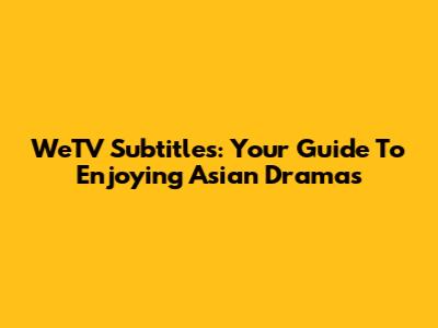 WeTV Subtitles: Your Guide To Enjoying Asian Dramas
