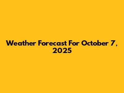 Weather Forecast For October 7, 2025