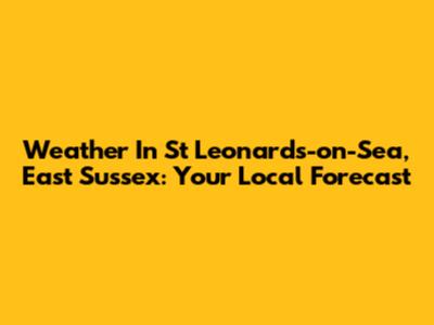 Weather In St Leonards-on-Sea, East Sussex: Your Local Forecast