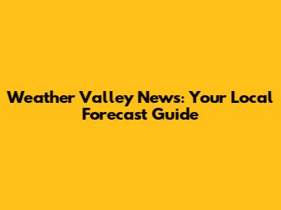 Weather Valley News: Your Local Forecast Guide