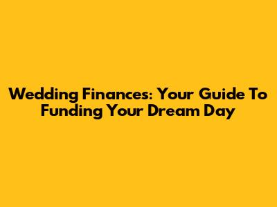 Wedding Finances: Your Guide To Funding Your Dream Day