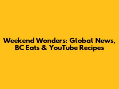Weekend Wonders: Global News, BC Eats & YouTube Recipes