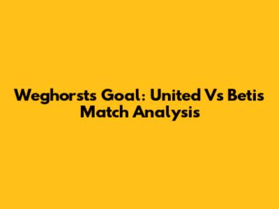 Weghorst's Goal: United Vs Betis Match Analysis