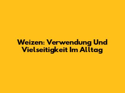 Weizen: Verwendung Und Vielseitigkeit Im Alltag