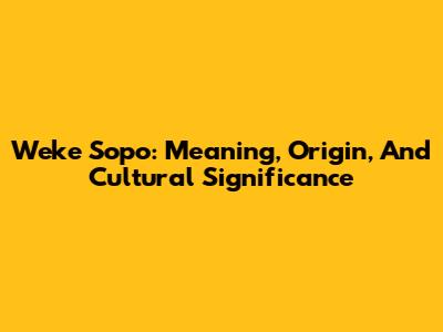 Weke Sopo: Meaning, Origin, And Cultural Significance