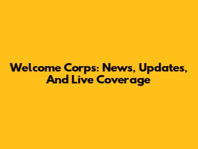 Welcome Corps: News, Updates, And Live Coverage