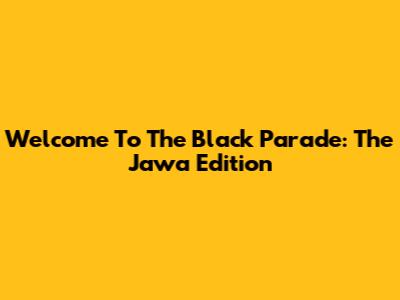 Welcome To The Black Parade: The Jawa Edition