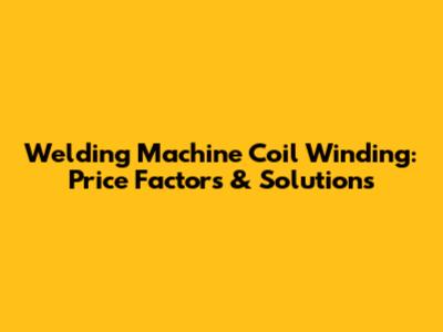 Welding Machine Coil Winding: Price Factors & Solutions