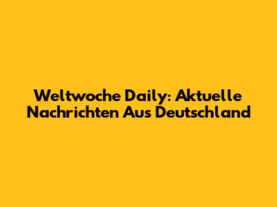 Weltwoche Daily: Aktuelle Nachrichten Aus Deutschland