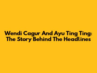 Wendi Cagur And Ayu Ting Ting: The Story Behind The Headlines