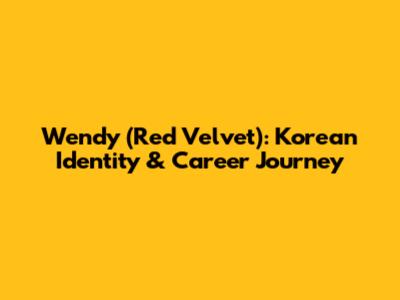 Wendy (Red Velvet): Korean Identity & Career Journey