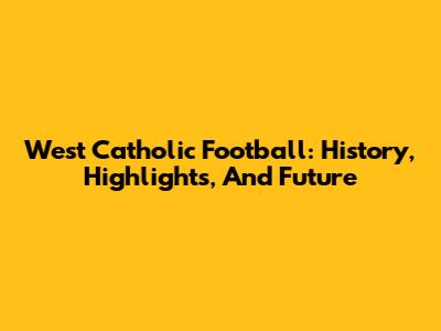West Catholic Football: History, Highlights, And Future