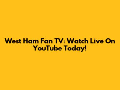 West Ham Fan TV: Watch Live On YouTube Today!