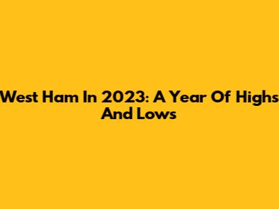 West Ham In 2023: A Year Of Highs And Lows