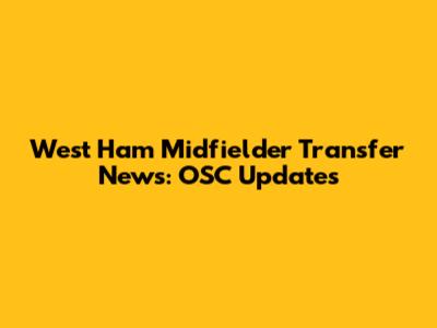 West Ham Midfielder Transfer News: OSC Updates