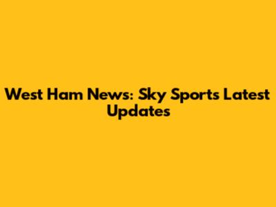 West Ham News: Sky Sports Latest Updates