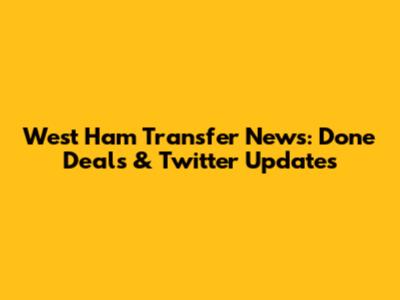 West Ham Transfer News: Done Deals & Twitter Updates
