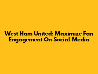 West Ham United: Maximize Fan Engagement On Social Media