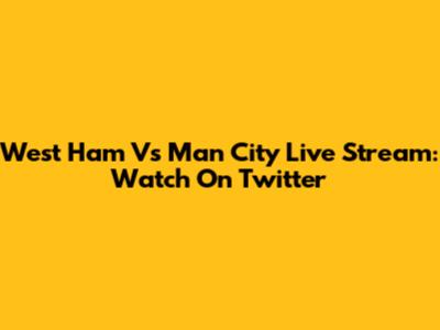 West Ham Vs Man City Live Stream: Watch On Twitter