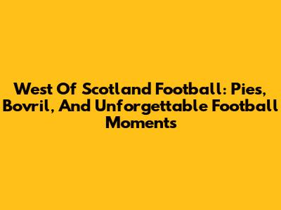 West Of Scotland Football: Pies, Bovril, And Unforgettable Football Moments