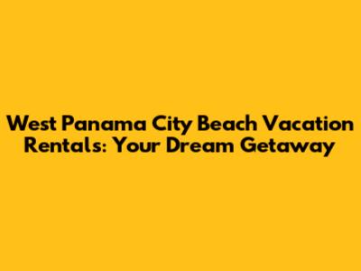 West Panama City Beach Vacation Rentals: Your Dream Getaway
