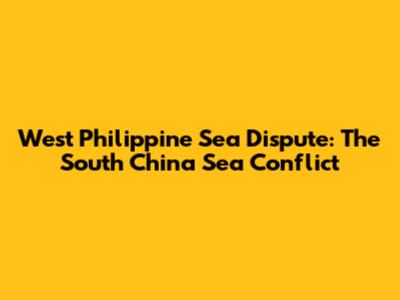 West Philippine Sea Dispute: The South China Sea Conflict