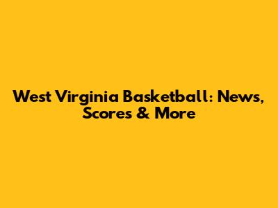 West Virginia Basketball: News, Scores & More