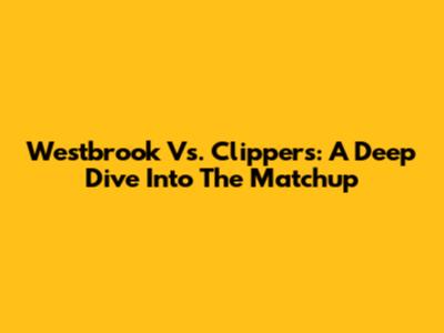 Westbrook Vs. Clippers: A Deep Dive Into The Matchup