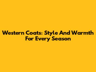 Western Coats: Style And Warmth For Every Season