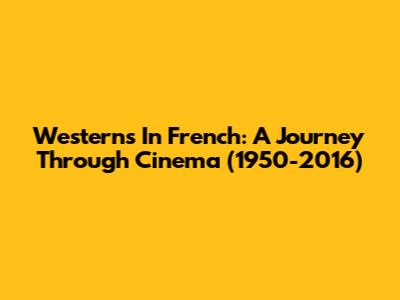 Westerns In French: A Journey Through Cinema (1950-2016)