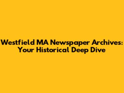 Westfield MA Newspaper Archives: Your Historical Deep Dive