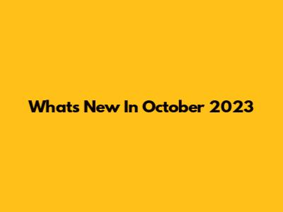 What's New In October 2023