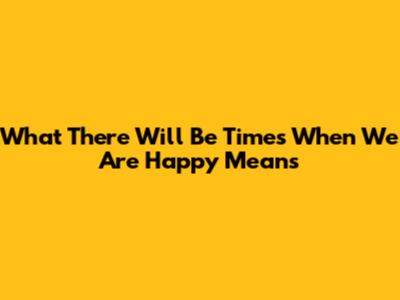 What 'There Will Be Times When We Are Happy' Means
