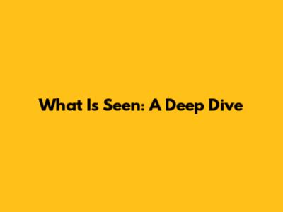 What Is Seen: A Deep Dive