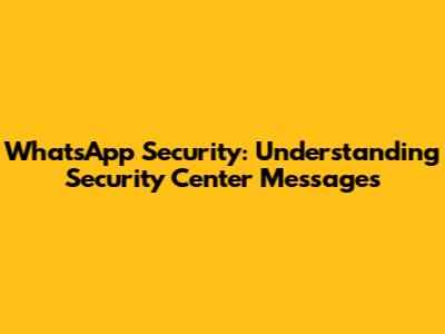 WhatsApp Security: Understanding Security Center Messages