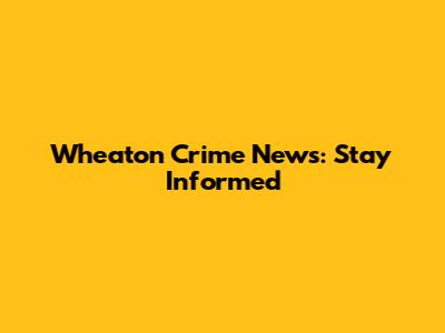 Wheaton Crime News: Stay Informed