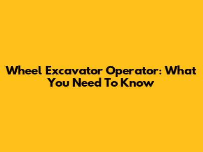 Wheel Excavator Operator: What You Need To Know