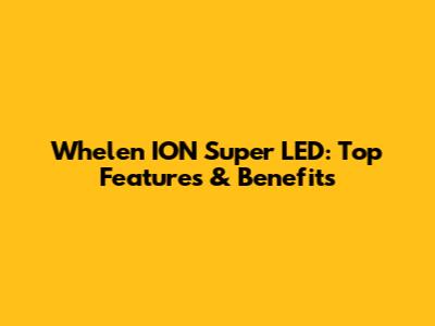 Whelen ION Super LED: Top Features & Benefits