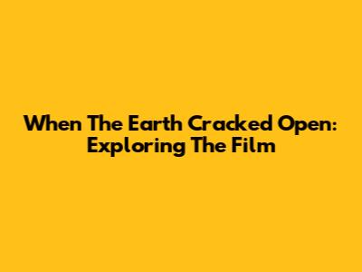 When The Earth Cracked Open: Exploring The Film