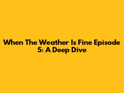 When The Weather Is Fine Episode 5: A Deep Dive