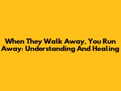 When They Walk Away, You Run Away: Understanding And Healing