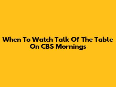 When To Watch 'Talk Of The Table' On CBS Mornings