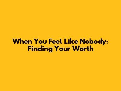 When You Feel Like Nobody: Finding Your Worth