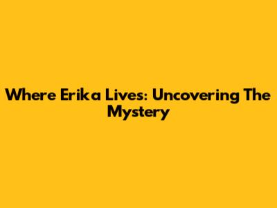 Where Erika Lives: Uncovering The Mystery