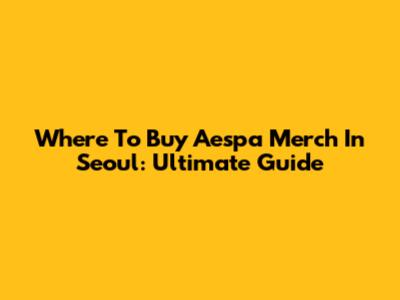 Where To Buy Aespa Merch In Seoul: Ultimate Guide