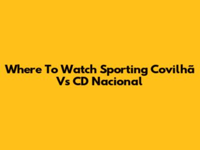 Where To Watch Sporting Covilhã Vs CD Nacional