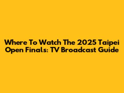 Where To Watch The 2025 Taipei Open Finals: TV Broadcast Guide