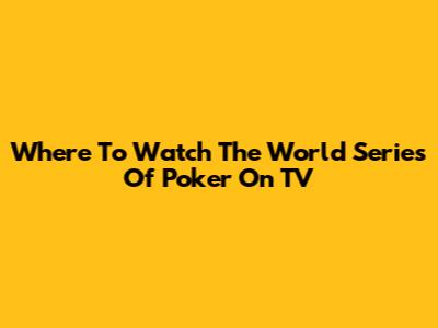 Where To Watch The World Series Of Poker On TV