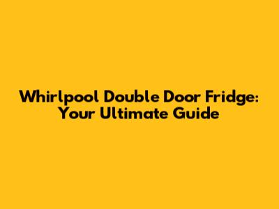 Whirlpool Double Door Fridge: Your Ultimate Guide