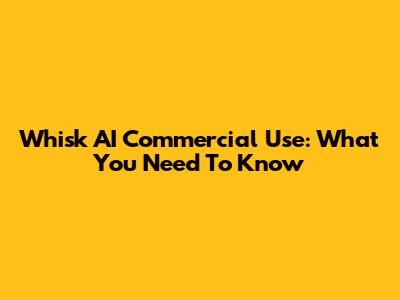 Whisk AI Commercial Use: What You Need To Know